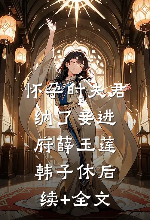 怀孕时夫君纳了妾进府薛玉莲韩子休后续+全文