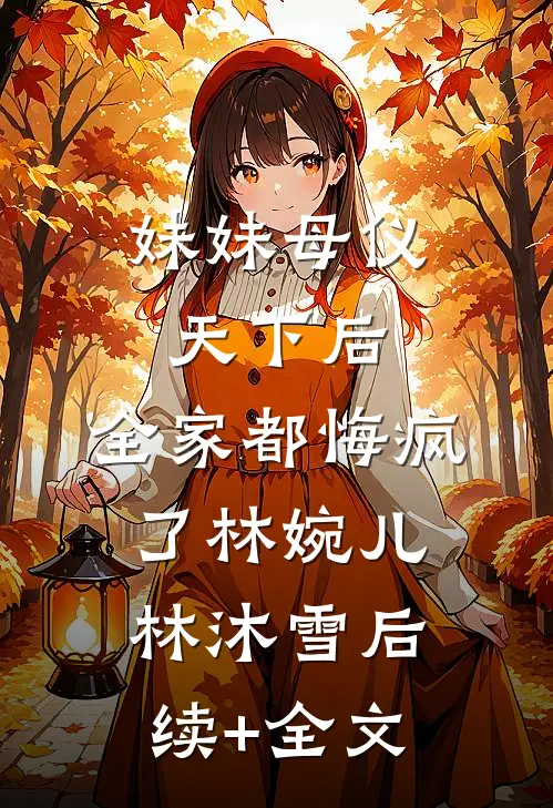 妹妹母仪天下后，全家都悔疯了林婉儿林沐雪后续+全文