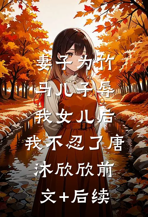 妻子为竹马儿子辱我女儿后，我不忍了唐沐欣欣前文+后续