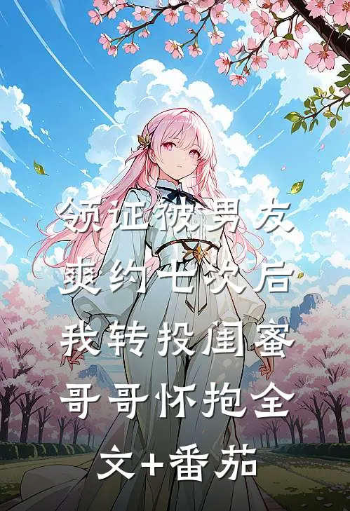 领证被男友爽约七次后，我转投闺蜜哥哥怀抱全文+番茄