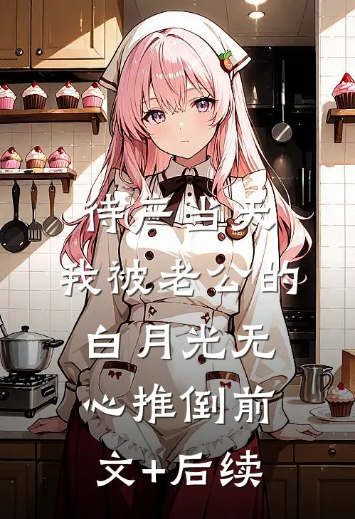 待产当天，我被老公的白月光无心推倒前文+后续