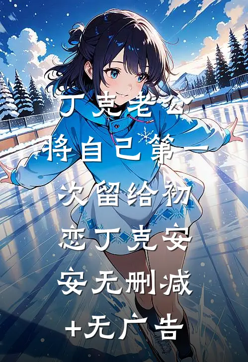 丁克老公，将自己第一次留给初恋丁克安安无删减+无广告