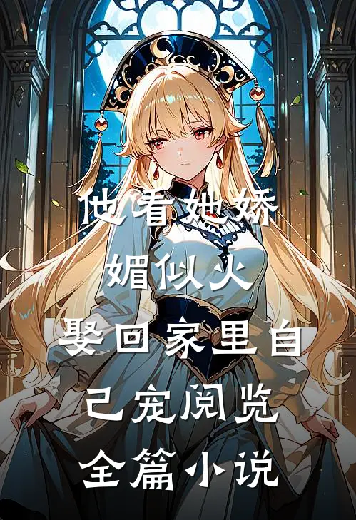 他看她娇媚似火,娶回家里自己宠阅览全篇小说
