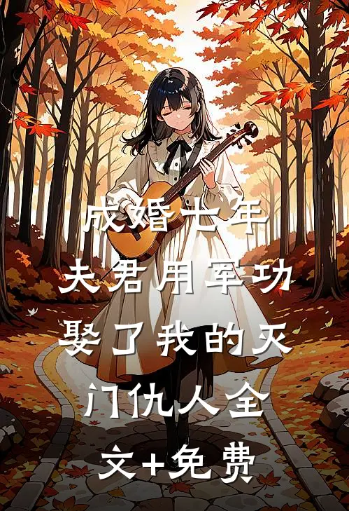 成婚七年，夫君用军功娶了我的灭门仇人全文+免费