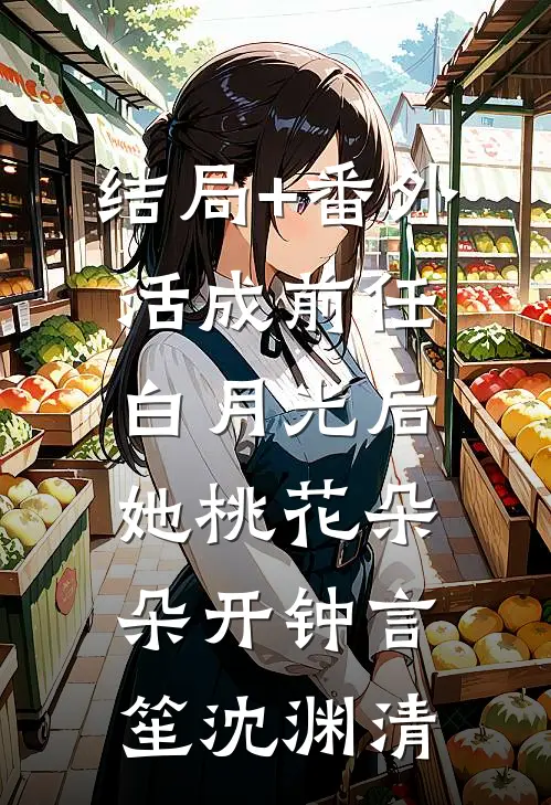 结局+番外活成前任白月光后，她桃花朵朵开钟言笙沈渊清