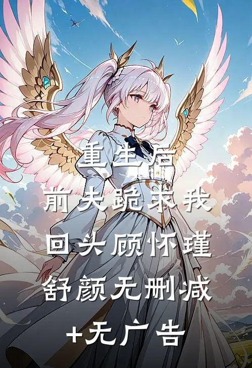 重生后，前夫跪求我回头顾怀瑾舒颜无删减+无广告