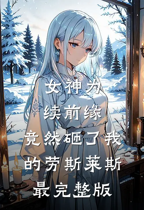 女神为续前缘，竟然砸了我的劳斯莱斯最完整版