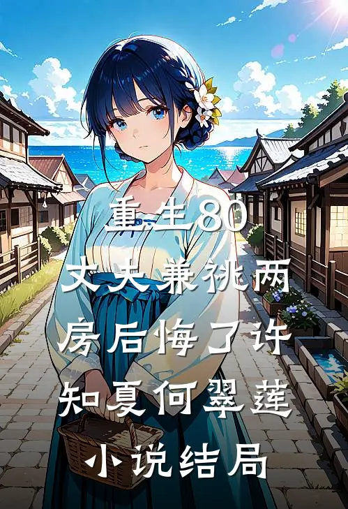 重生80，丈夫兼祧两房后悔了许知夏何翠莲小说结局