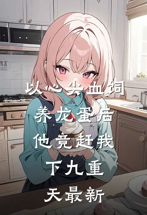 以心尖血饲养龙蛋后，他竟赶我下九重天最新