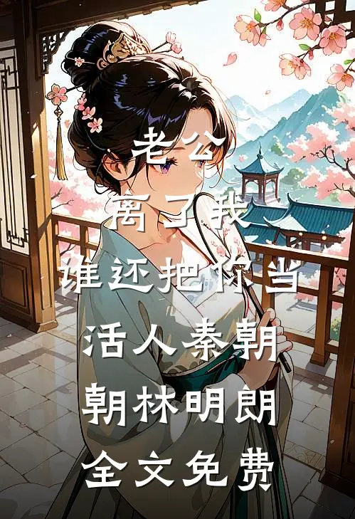 老公，离了我，谁还把你当活人秦朝朝林明朗全文免费