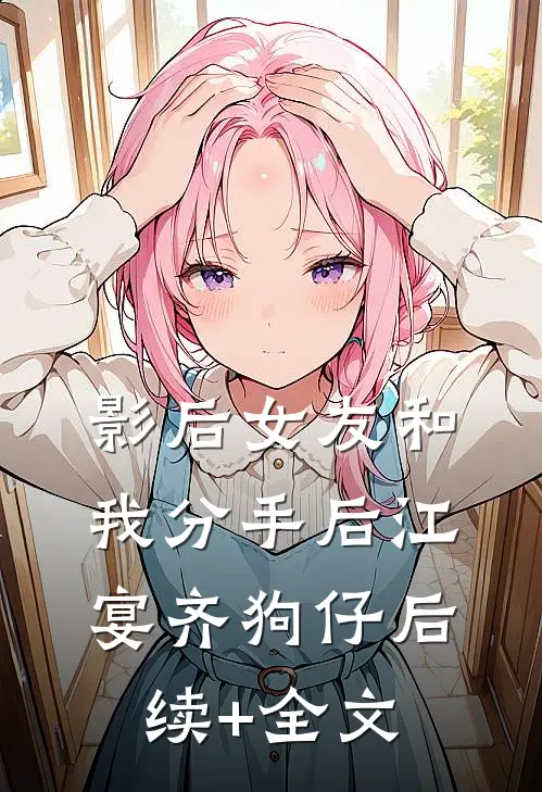 影后女友和我分手后江宴齐狗仔后续+全文