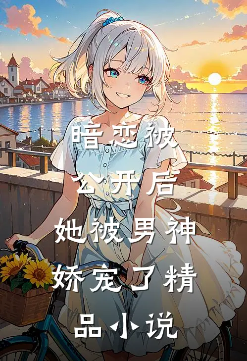 暗恋被公开后，她被男神娇宠了精品小说