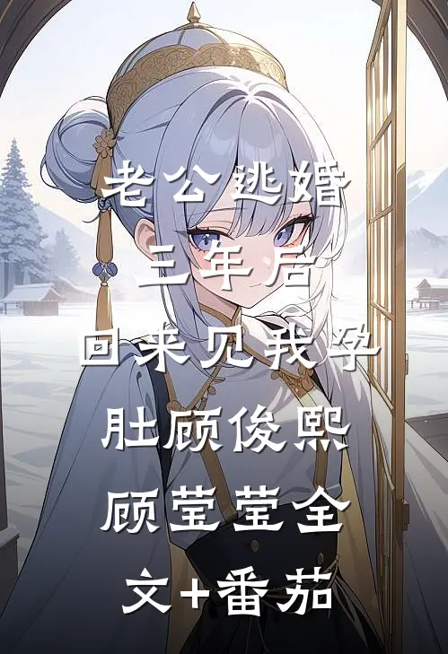 老公逃婚三年后，回来见我孕肚顾俊熙顾莹莹全文+番茄