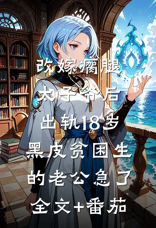 改嫁瘸腿太子爷后，出轨18岁黑皮贫困生的老公急了全文+番茄