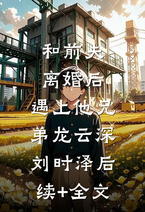 和前夫离婚后，遇上他兄弟龙云深刘时泽后续+全文