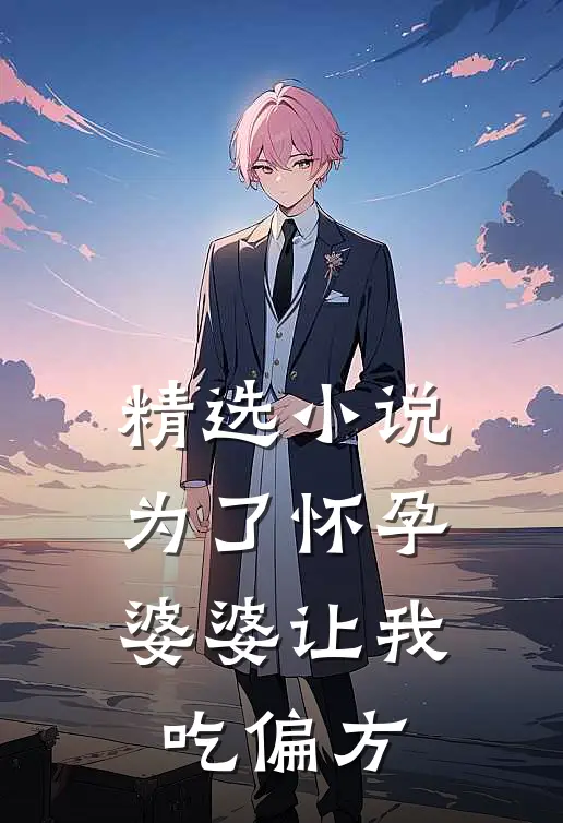 精选小说为了怀孕，婆婆让我吃偏方
