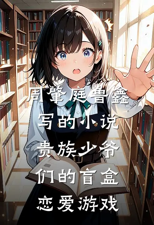 周肇庭鲁鑫写的小说贵族少爷们的盲盒恋爱游戏