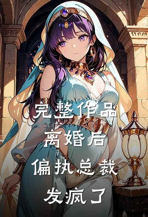 完整作品离婚后，偏执总裁发疯了