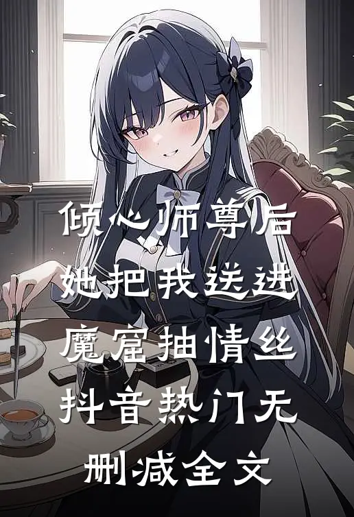 倾心师尊后，她把我送进魔窟抽情丝抖音热门无删减全文