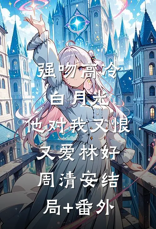 强吻高冷白月光，他对我又恨又爱林好周清安结局+番外