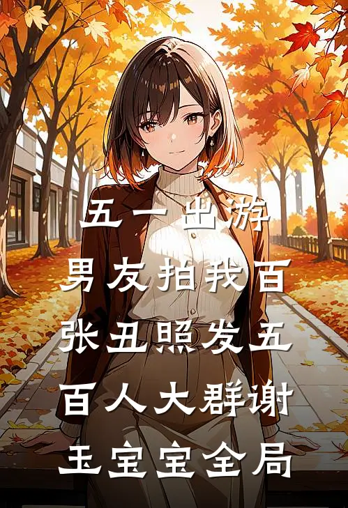五一出游，男友拍我百张丑照发五百人大群谢玉宝宝全局