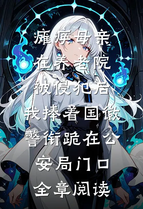 瘫痪母亲在养老院被侵犯后，我捧着国徽警衔跪在公安局门口全章阅读