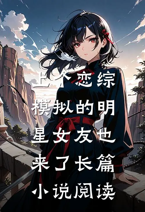 上个恋综，模拟的明星女友也来了长篇小说阅读
