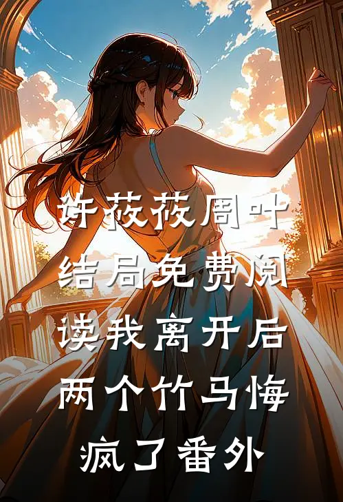 许莜莜周叶结局免费阅读我离开后，两个竹马悔疯了番外