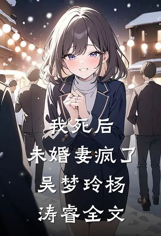 我死后，未婚妻疯了吴梦玲杨涛睿全文