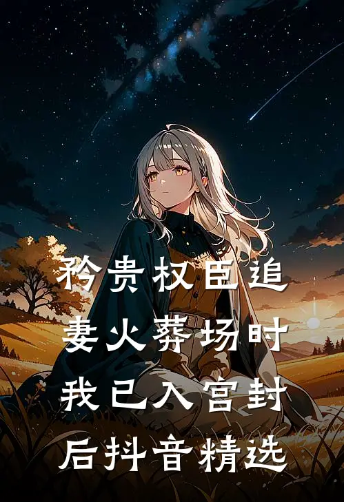 矜贵权臣追妻火葬场时，我已入宫封后抖音精选