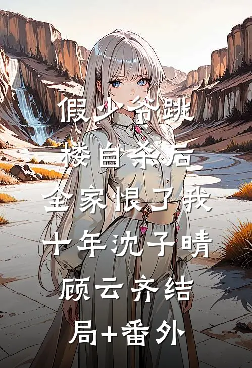 假少爷跳楼自杀后，全家恨了我十年沈子晴顾云齐结局+番外
