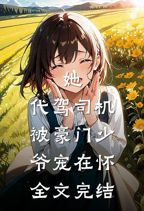 她，代驾司机，被豪门少爷宠在怀全文完结