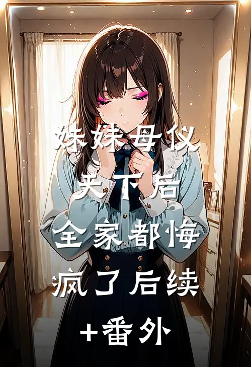 妹妹母仪天下后，全家都悔疯了后续+番外