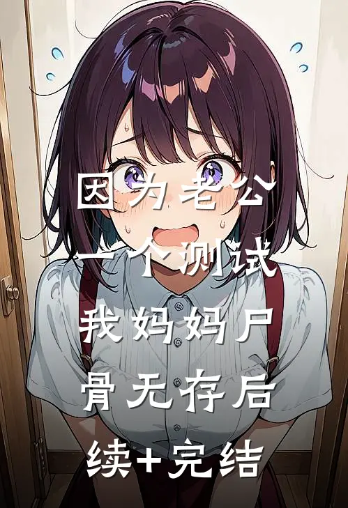 因为老公一个测试，我妈妈尸骨无存后续+完结