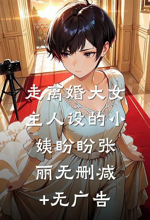 走离婚大女主人设的小姨盼盼张丽无删减+无广告