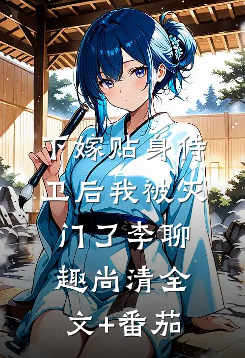 下嫁贴身侍卫后我被灭门了李聊趣尚清全文+番茄