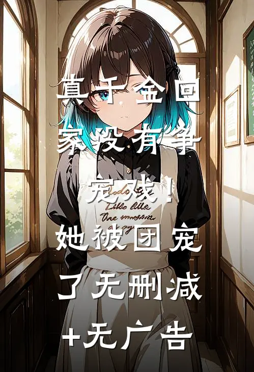 真千金回家没有争宠戏！她被团宠了无删减+无广告