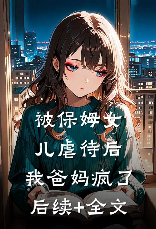 被保姆女儿虐待后，我爸妈疯了后续+全文
