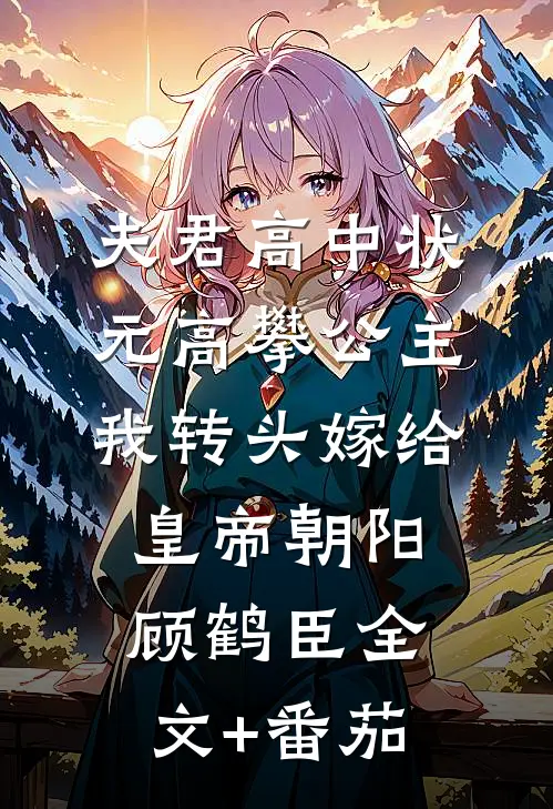 夫君高中状元高攀公主，我转头嫁给皇帝朝阳顾鹤臣全文+番茄