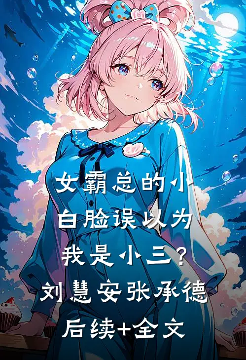 女霸总的小白脸误以为我是小三？刘慧安张承德后续+全文