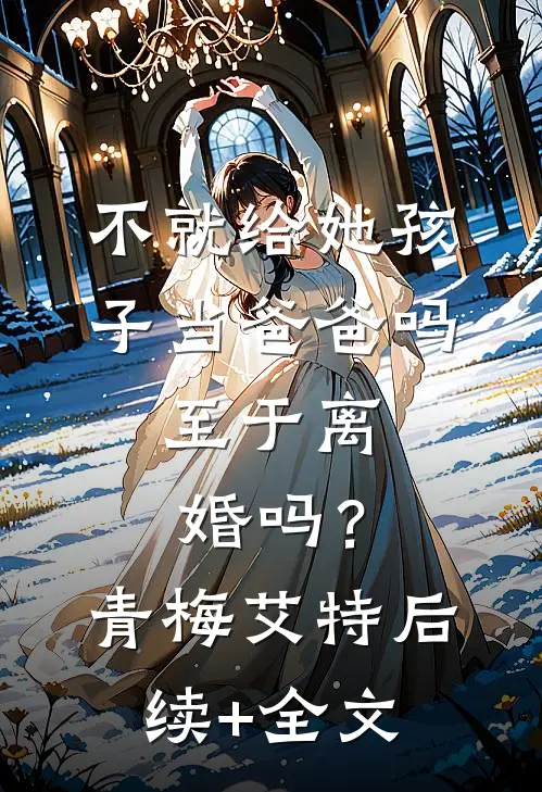 不就给她孩子当爸爸吗，至于离婚吗？青梅艾特后续+全文