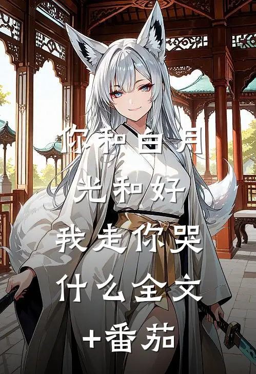 你和白月光和好，我走你哭什么全文+番茄