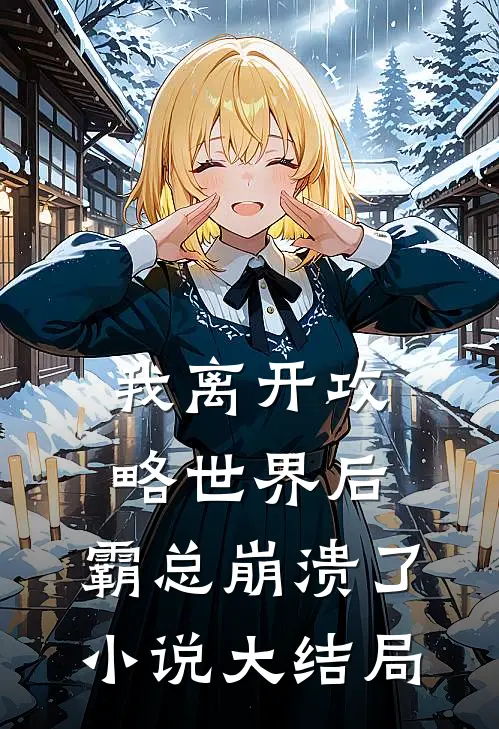 我离开攻略世界后，霸总崩溃了小说大结局