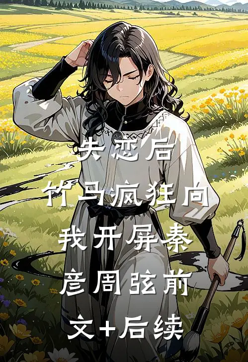 失恋后，竹马疯狂向我开屏秦彦周弦前文+后续