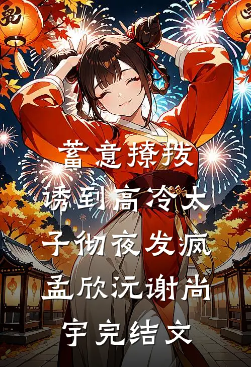 蓄意撩拨，诱到高冷太子彻夜发疯孟欣沅谢尚宇完结文