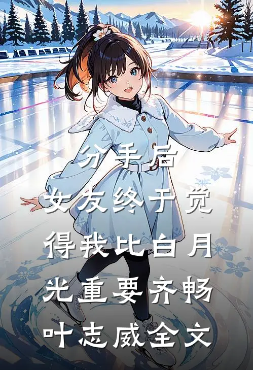 分手后，女友终于觉得我比白月光重要齐畅叶志威全文
