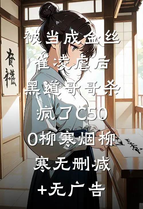被当成金丝雀凌虐后，黑道哥哥杀疯了C500柳寒烟柳寒无删减+无广告