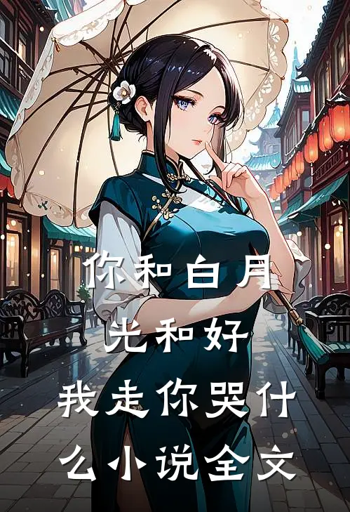 你和白月光和好，我走你哭什么小说全文