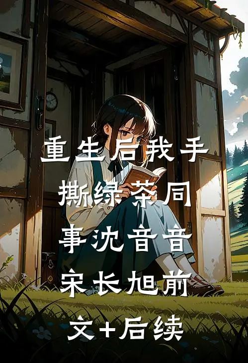 重生后我手撕绿茶同事沈音音宋长旭前文+后续