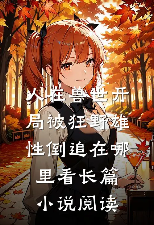 人在兽世开局被狂野雄性倒追在哪里看长篇小说阅读